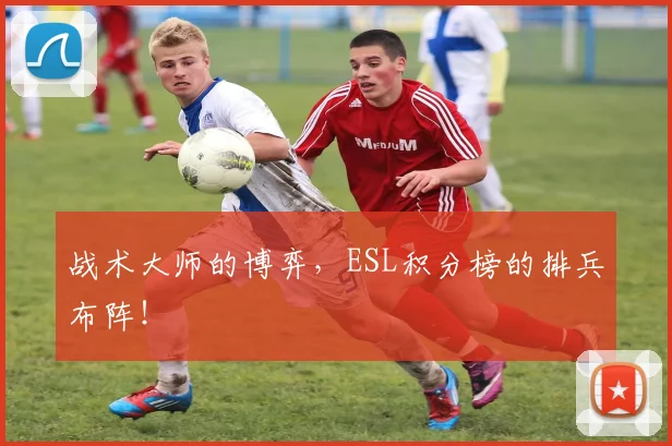 战术大师的博弈，ESL积分榜的排兵布阵！