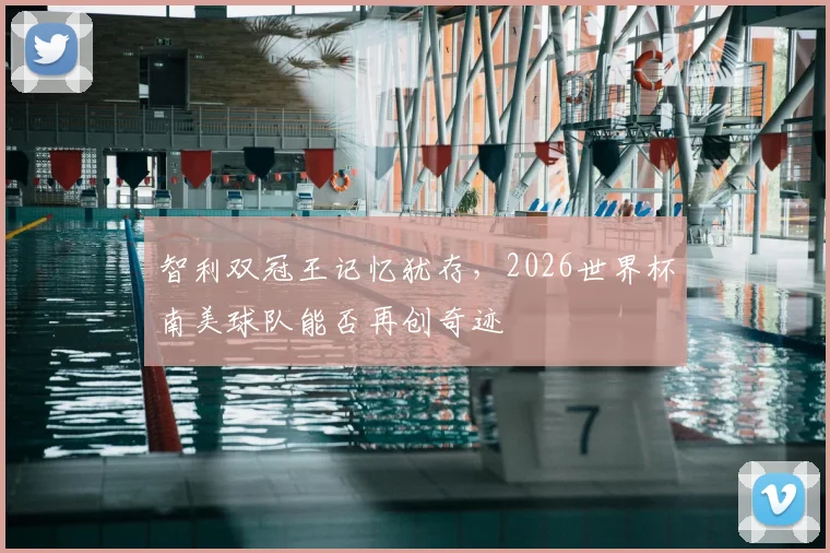 智利双冠王记忆犹存，2026世界杯南美球队能否再创奇迹