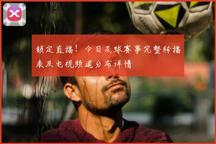 锁定直播!今日足球赛事完整转播表及电视频道分布详情