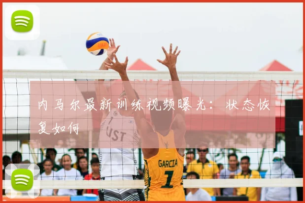 内马尔最新训练视频曝光：状态恢复如何
