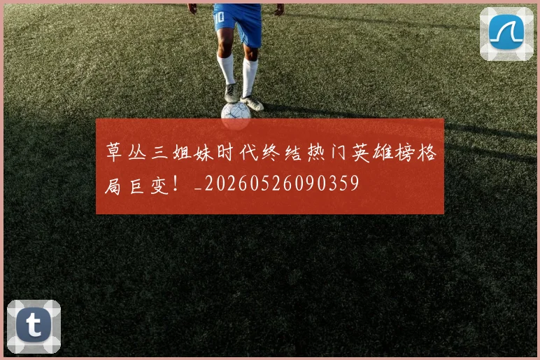 草丛三姐妹时代终结热门英雄榜格局巨变！_20260526090359