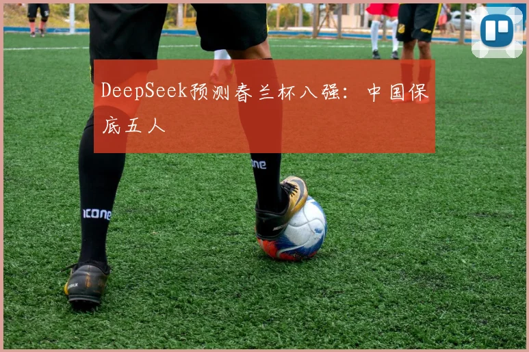 DeepSeek预测春兰杯八强：中国保底五人