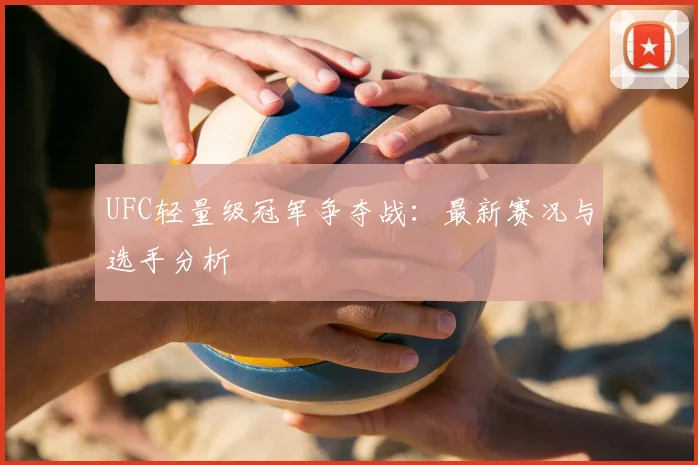 UFC轻量级冠军争夺战：最新赛况与选手分析