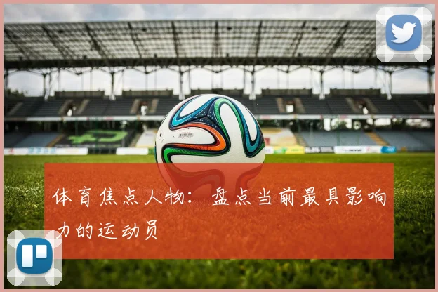 体育焦点人物：盘点当前最具影响力的运动员