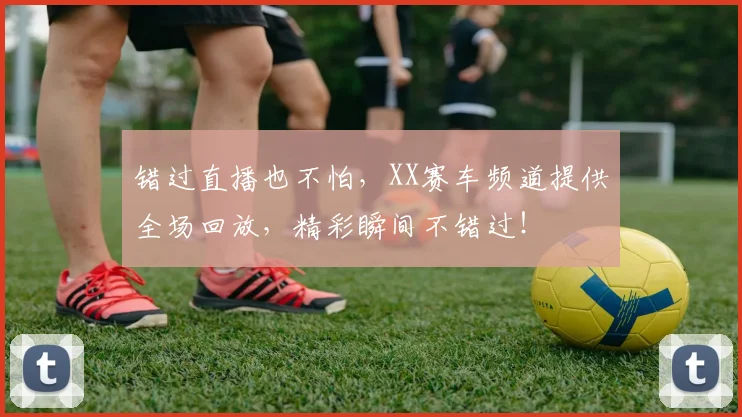错过直播也不怕，XX赛车频道提供全场回放，精彩瞬间不错过！