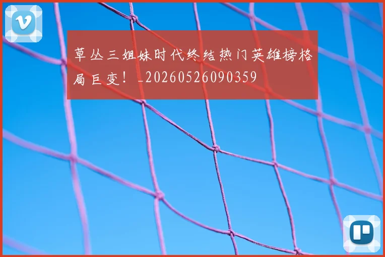 草丛三姐妹时代终结热门英雄榜格局巨变！_20260526090359