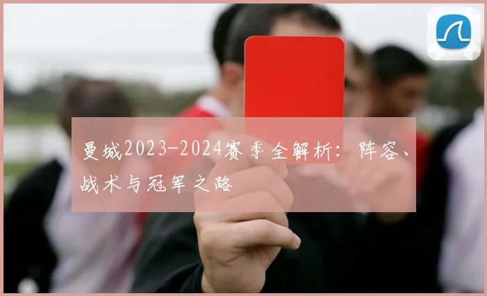 曼城2023-2024赛季全解析：阵容、战术与冠军之路