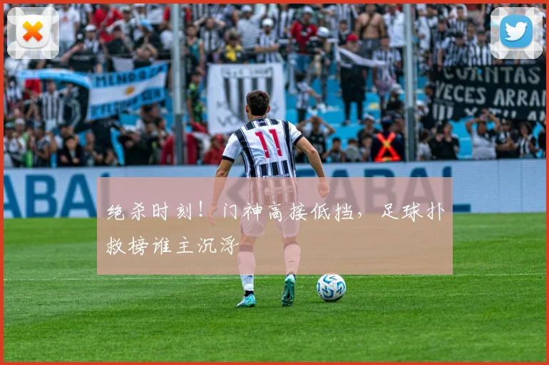 绝杀时刻!门神高接低挡,足球扑救榜谁主沉浮