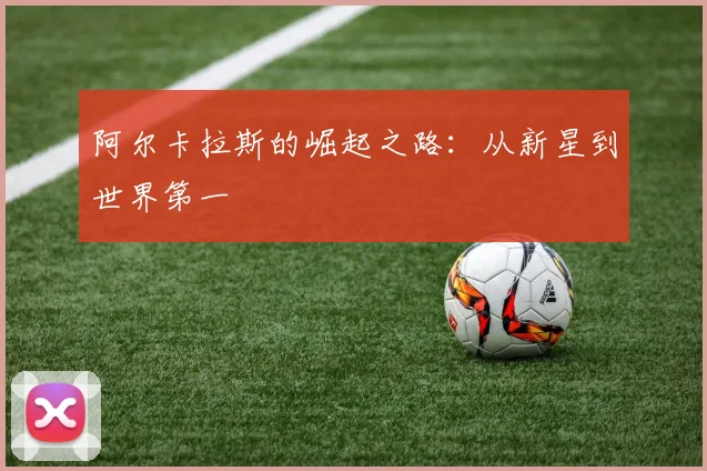 阿尔卡拉斯的崛起之路：从新星到世界第一