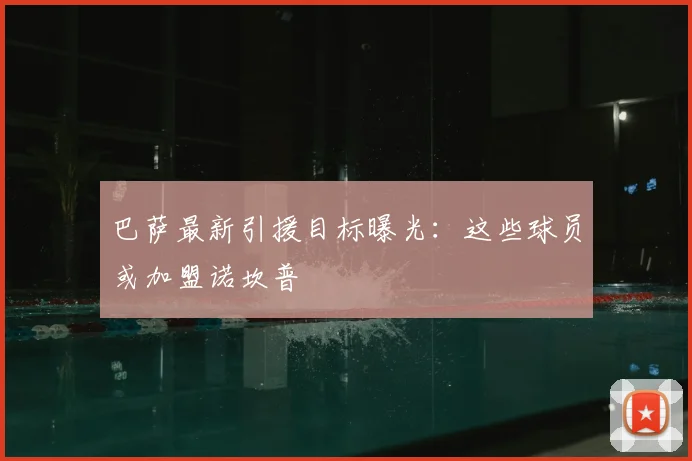 巴萨最新引援目标曝光：这些球员或加盟诺坎普