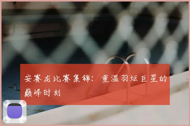安赛龙比赛集锦：重温羽坛巨星的巅峰时刻