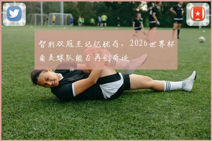 智利双冠王记忆犹存，2026世界杯南美球队能否再创奇迹