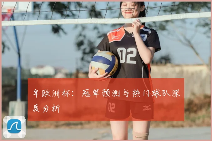 年欧洲杯:冠军预测与热门球队深度分析