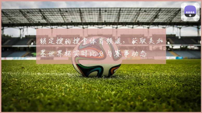 锁定搜狗搜索体育频道，获取美加墨世界杯实时比分与赛事动态