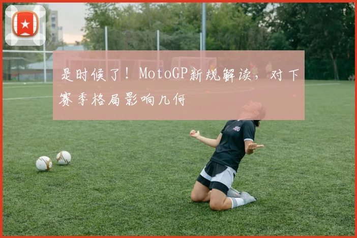 是时候了！MotoGP新规解读，对下赛季格局影响几何