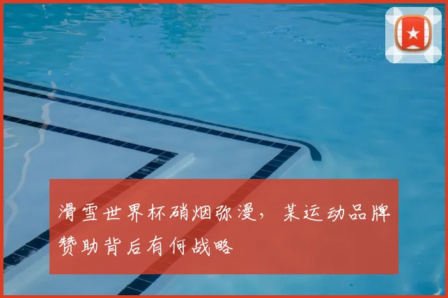 滑雪世界杯硝烟弥漫，某运动品牌赞助背后有何战略
