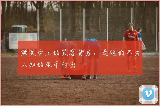 颁奖台上的笑容背后，是他们不为人知的艰辛付出