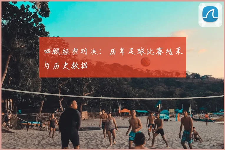 回顾经典对决：历年足球比赛结果与历史数据