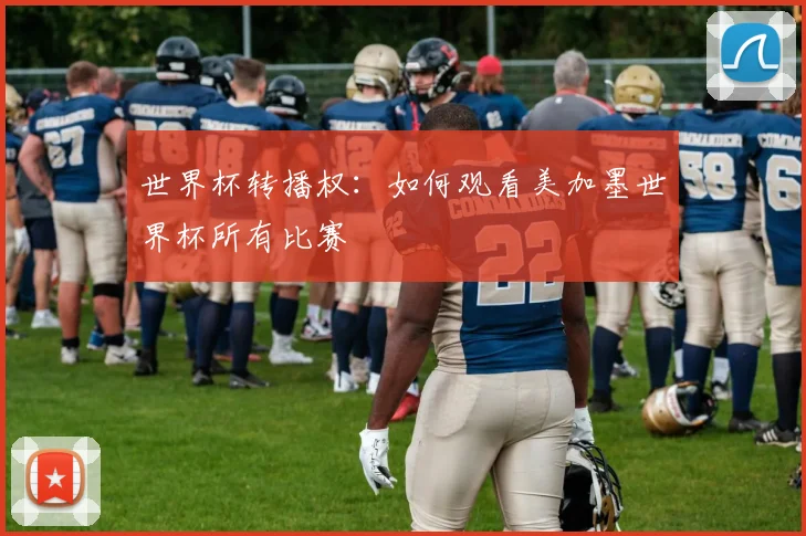 世界杯转播权：如何观看美加墨世界杯所有比赛