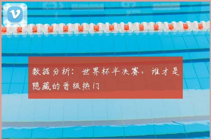 数据分析：世界杯半决赛，谁才是隐藏的晋级热门