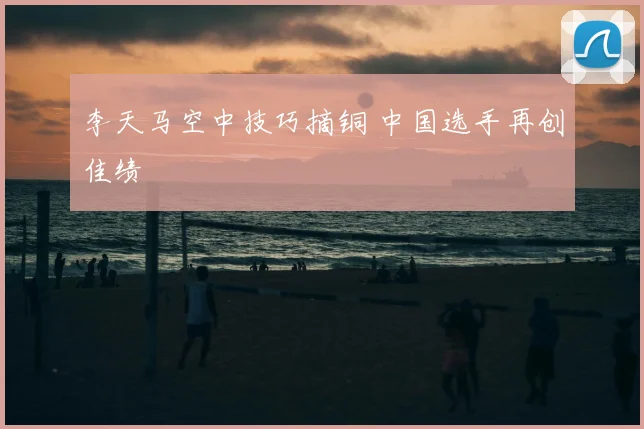 李天马空中技巧摘铜 中国选手再创佳绩