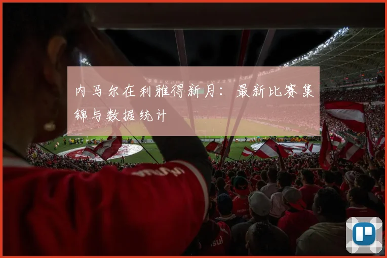 内马尔在利雅得新月：最新比赛集锦与数据统计