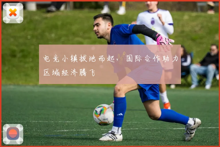 电竞小镇拔地而起，国际合作助力区域经济腾飞