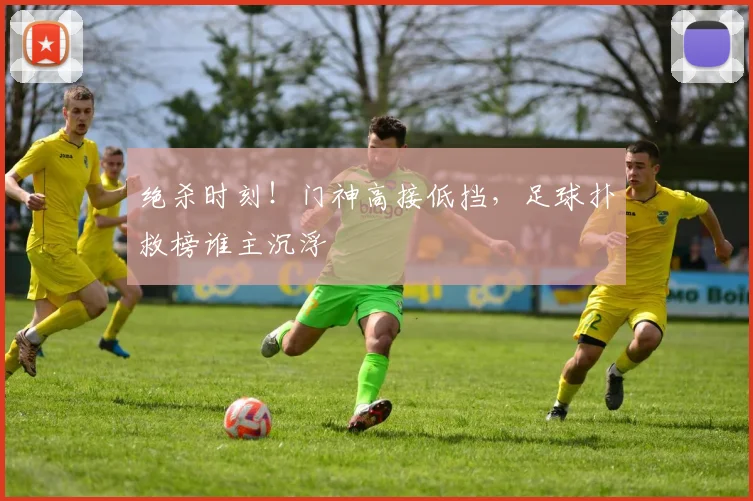 绝杀时刻!门神高接低挡,足球扑救榜谁主沉浮