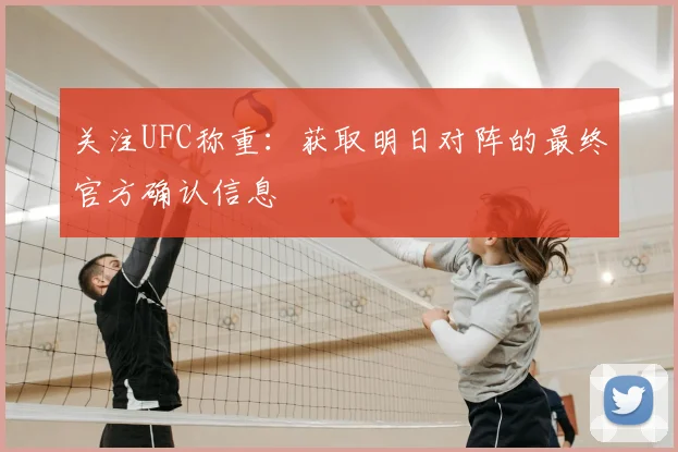 关注UFC称重：获取明日对阵的最终官方确认信息