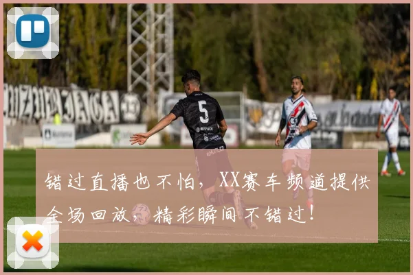 错过直播也不怕,XX赛车频道提供全场回放,精彩瞬间不错过!