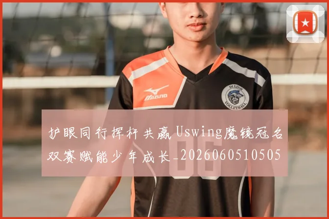 护眼同行挥杆共赢 Uswing魔镜冠名双赛赋能少年成长_20260605105050