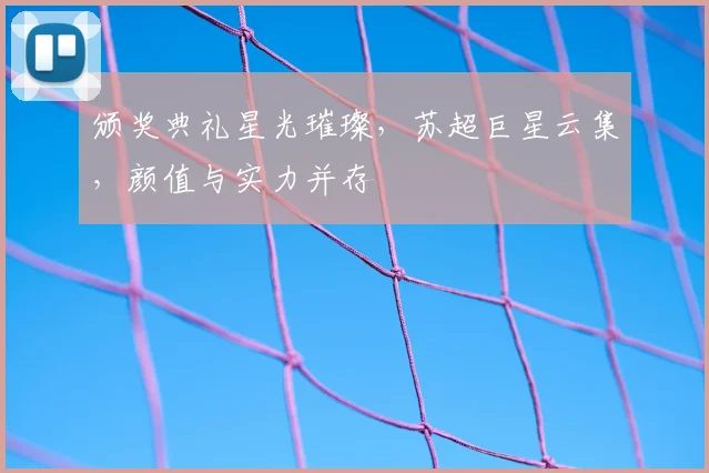 颁奖典礼星光璀璨，苏超巨星云集，颜值与实力并存