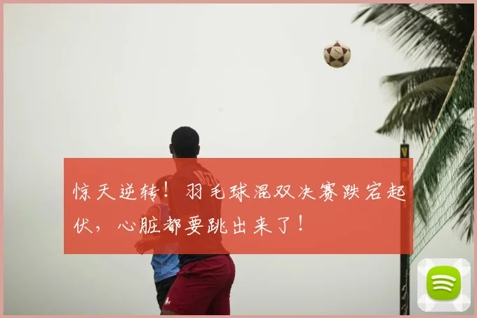 惊天逆转！羽毛球混双决赛跌宕起伏，心脏都要跳出来了！