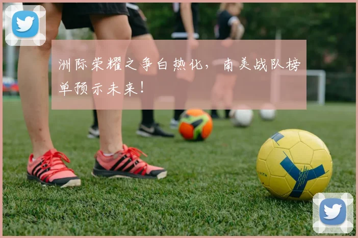 洲际荣耀之争白热化，南美战队榜单预示未来！