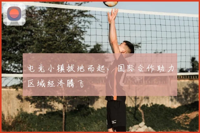 电竞小镇拔地而起，国际合作助力区域经济腾飞