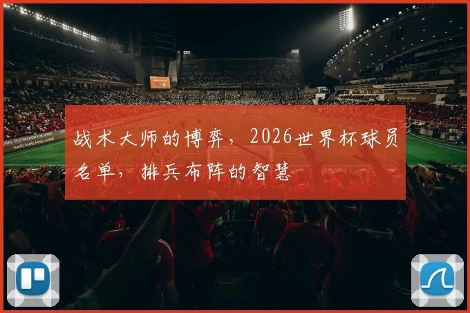 战术大师的博弈，2026世界杯球员名单，排兵布阵的智慧