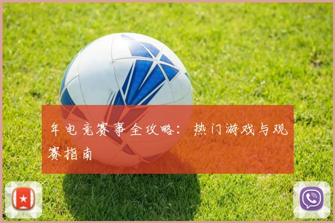年电竞赛事全攻略：热门游戏与观赛指南