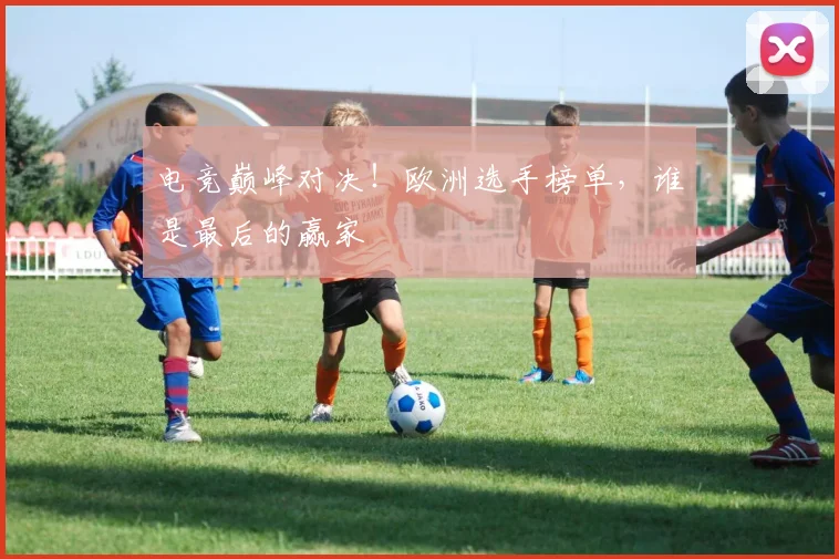 电竞巅峰对决!欧洲选手榜单,谁是最后的赢家