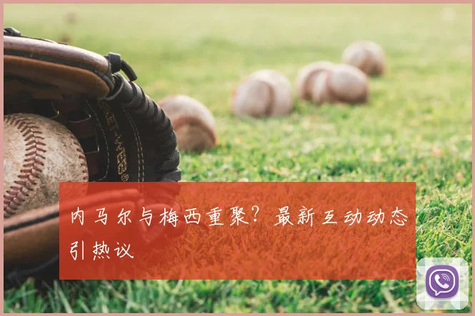 内马尔与梅西重聚？最新互动动态引热议