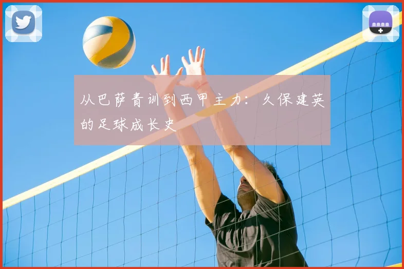 从巴萨青训到西甲主力：久保建英的足球成长史