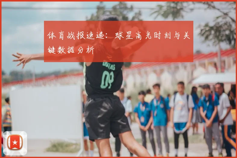 体育战报速递：球星高光时刻与关键数据分析