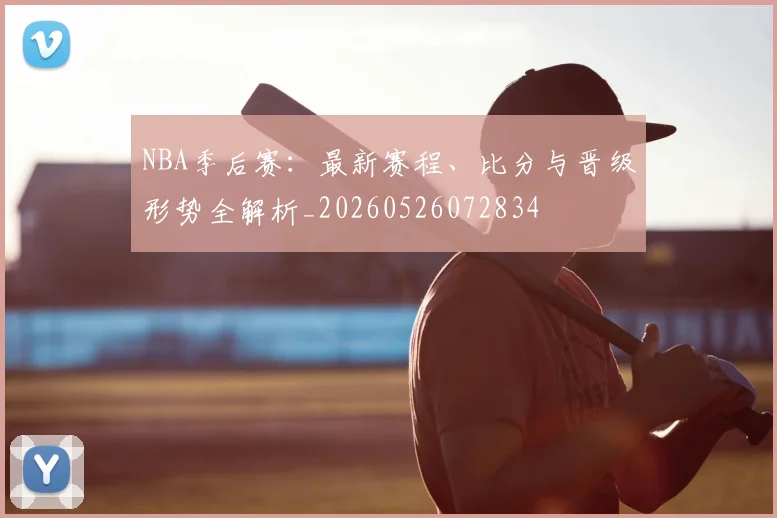 NBA季后赛：最新赛程、比分与晋级形势全解析_20260526072834