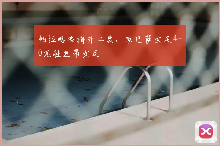 帕拉略洛梅开二度，助巴萨女足4-0完胜里昂女足
