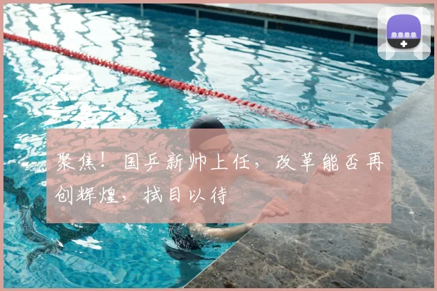 聚焦！国乒新帅上任，改革能否再创辉煌，拭目以待