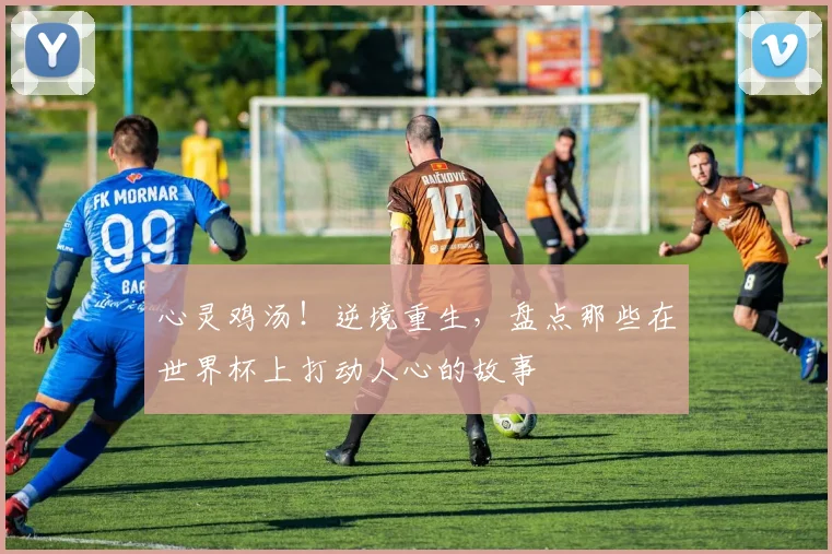 心灵鸡汤！逆境重生，盘点那些在世界杯上打动人心的故事