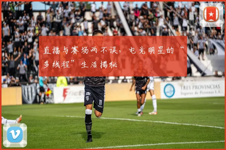 直播与赛场两不误，电竞明星的“多线程”生活揭秘