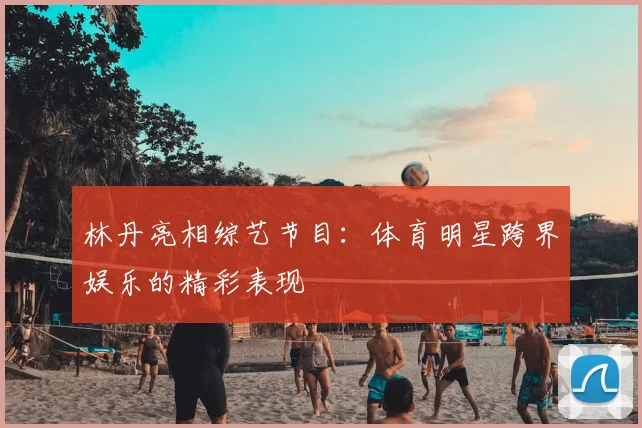 林丹亮相综艺节目：体育明星跨界娱乐的精彩表现