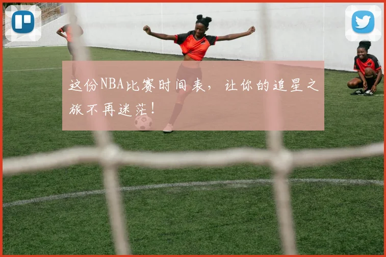 这份NBA比赛时间表，让你的追星之旅不再迷茫！
