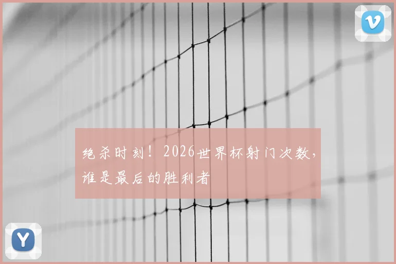 绝杀时刻!2026世界杯射门次数,谁是最后的胜利者