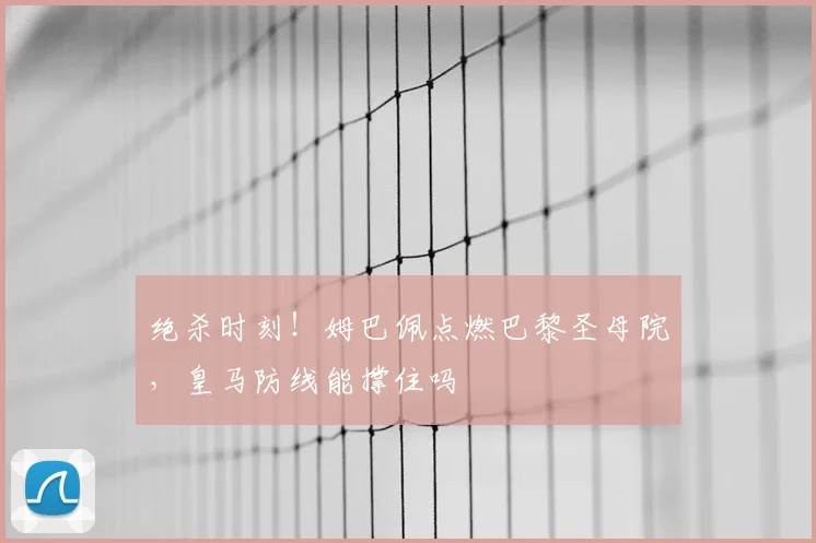 绝杀时刻!姆巴佩点燃巴黎圣母院,皇马防线能撑住吗